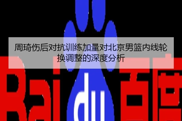 周琦伤后对抗训练加量对北京男篮内线轮换调整的深度分析